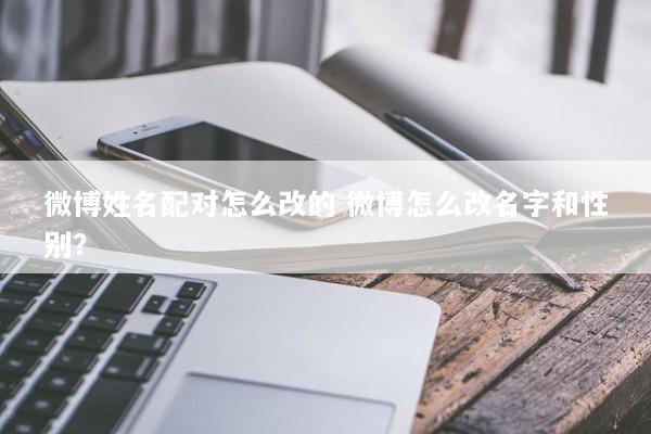 微博姓名配对怎么改的 微博怎么改名字和性别？