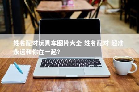 姓名配对玩具车图片大全 姓名配对 超准 永远和你在一起？