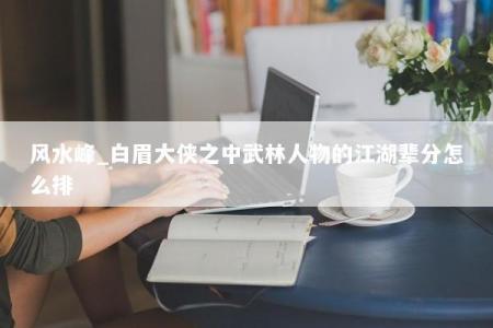 风水峰_白眉大侠之中武林人物的江湖辈分怎么排